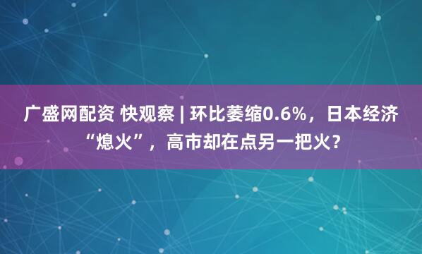 广盛网配资 快观察 | 环比萎缩0.6%，日本经济“熄火”，高市却在点另一把火？