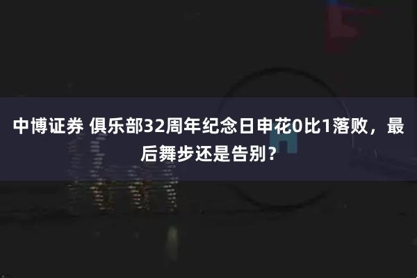 中博证券 俱乐部32周年纪念日申花0比1落败，最后舞步还是告别？