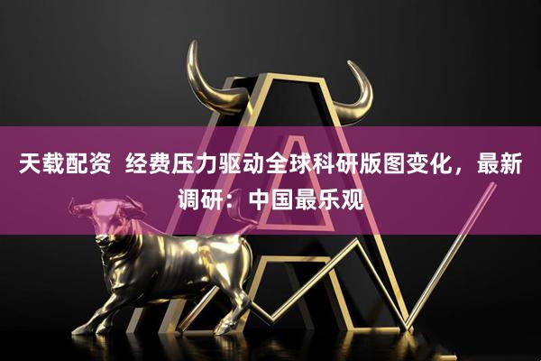 天载配资  经费压力驱动全球科研版图变化，最新调研：中国最乐观