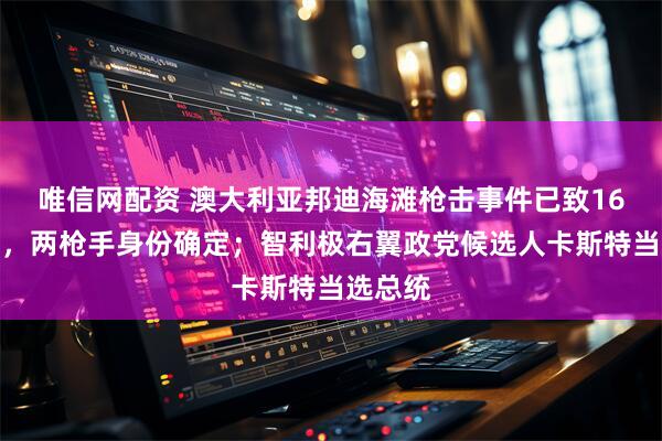 唯信网配资 澳大利亚邦迪海滩枪击事件已致16人死亡，两枪手身份确定；智利极右翼政党候选人卡斯特当选总统