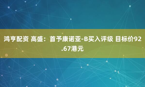 鸿亨配资 高盛：首予康诺亚-B买入评级 目标价92.67港元