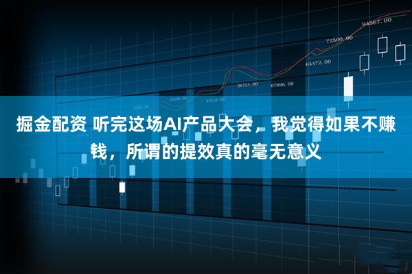 掘金配资 听完这场AI产品大会，我觉得如果不赚钱，所谓的提效真的毫无意义