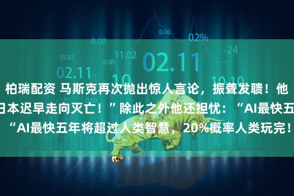 柏瑞配资 马斯克再次抛出惊人言论，振聋发聩！他说：“若不做出改变，日本迟早走向灭亡！”除此之外他还担忧：“AI最快五年将超过人类智慧，20%概率人类玩完！”振聋发聩！