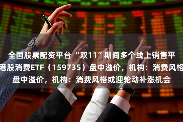 全国股票配资平台 “双11”期间多个线上销售平台消费数据亮眼，港股消费ETF（159735）盘中溢价，机构：消费风格或迎轮动补涨机会