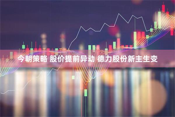 今朝策略 股价提前异动 德力股份新主生变