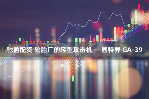 驰盈配资 轮胎厂的轻型攻击机——固特异 GA-39