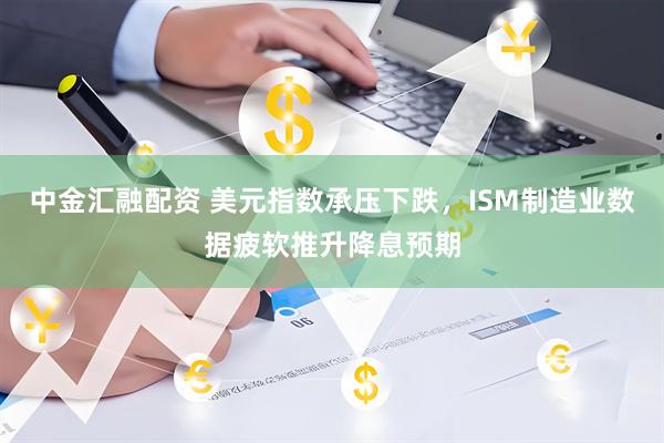 中金汇融配资 美元指数承压下跌，ISM制造业数据疲软推升降息预期
