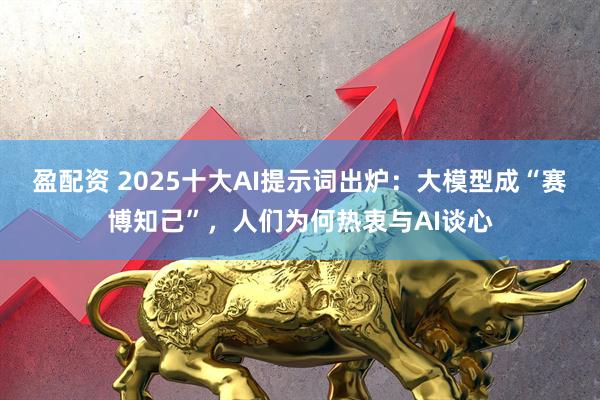 盈配资 2025十大AI提示词出炉:大模型成“赛博知己”,人们为何热衷与AI谈心