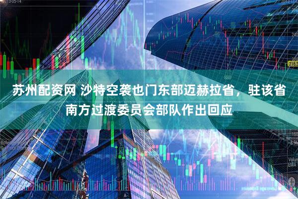 苏州配资网 沙特空袭也门东部迈赫拉省，驻该省南方过渡委员会部队作出回应
