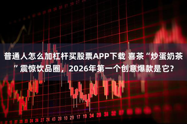 普通人怎么加杠杆买股票APP下载 喜茶“炒蛋奶茶”震惊饮品圈，2026年第一个创意爆款是它？