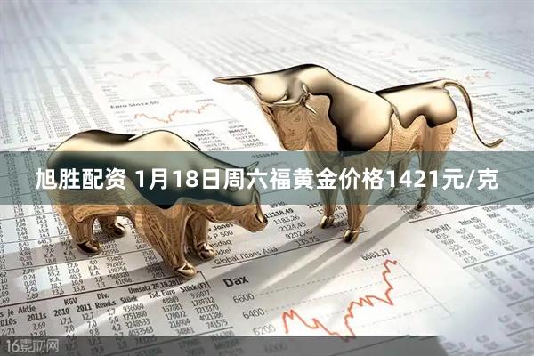 旭胜配资 1月18日周六福黄金价格1421元/克