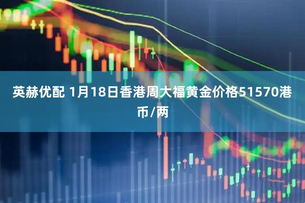 英赫优配 1月18日香港周大福黄金价格51570港币/两