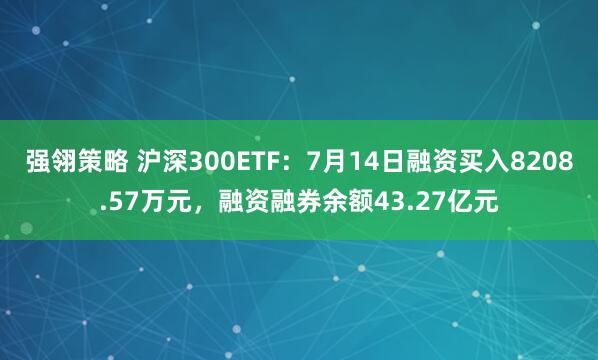 强翎策略 沪深300ETF：7月14日融资买入8208.57万元，融资融券余额43.27亿元