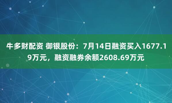 牛多财配资 御银股份：7月14日融资买入1677.19万元，融资融券余额2608.69万元