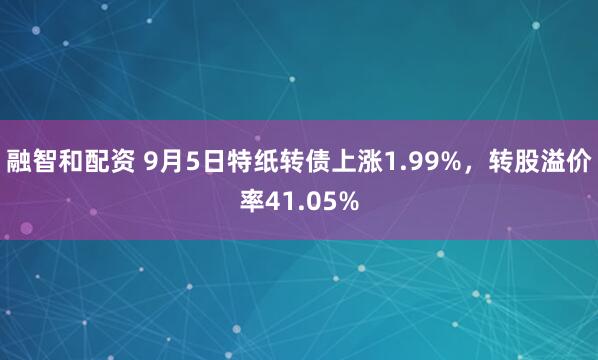融智和配资 9月5日特纸转债上涨1.99%，转股溢价率41.05%
