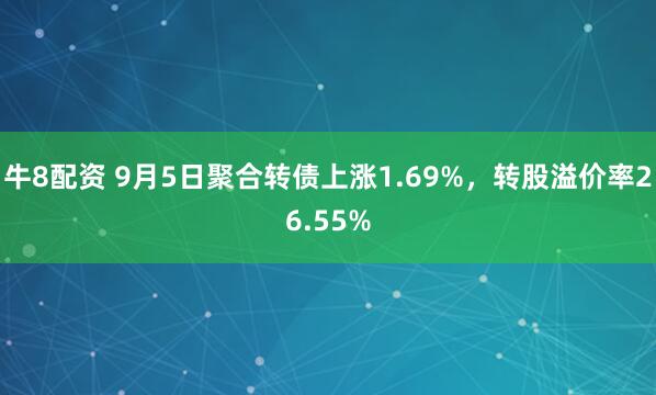 牛8配资 9月5日聚合转债上涨1.69%，转股溢价率26.55%