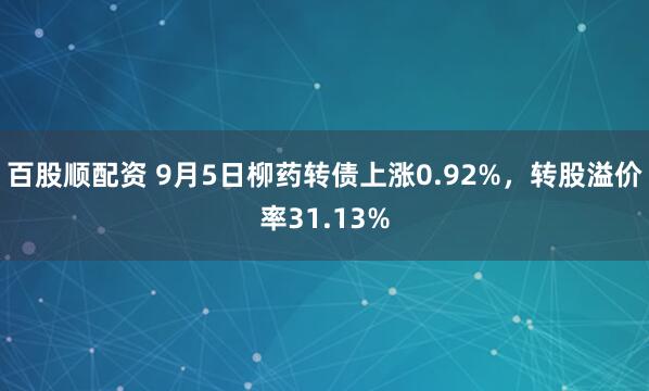 百股顺配资 9月5日柳药转债上涨0.92%，转股溢价率31.13%