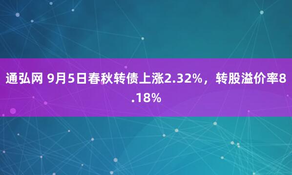 通弘网 9月5日春秋转债上涨2.32%，转股溢价率8.18%
